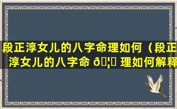 段正淳女儿的八字命理如何（段正淳女儿的八字命 🦅 理如何解释）